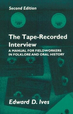 The Tape-Recorded Interview: A Manual for Fieldworkers in Folklore and Oral History by Edward D. Ives