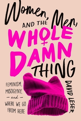 Women, Men, and the Whole Damn Thing: Feminism, Misogyny, and Where We Go from Here by David Leser