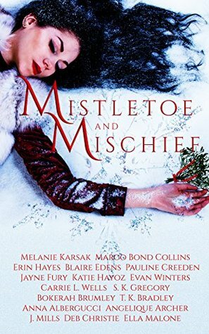 Mistletoe and Mischief: A Collection of Magical Holiday Tales by Angelique Archer, Melanie Karsak, Katie Hayoz, Margo Bond Collins, J. Mills, Pauline Creeden, Bokerah Brumley, Blaire Edens, Deb Christie, Ella Malone, Carrie L. Wells, Anna Albergucci, Brian Hocevar, Jayne Fury, Erin Hayes, S.K. Gregory, T.K. Bradley