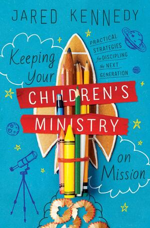 Keeping Your Children's Ministry on Mission: Practical Strategies for Discipling the Next Generation by Jared Kennedy