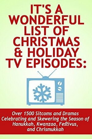 It's a Wonderful List of Christmas & Holiday TV Episodes: Over 1500 Sitcoms and Dramas Celebrating and Skewering the Season of Hanukkah, Kwanzaa, Festivus, and Chrismukkah by Noel King