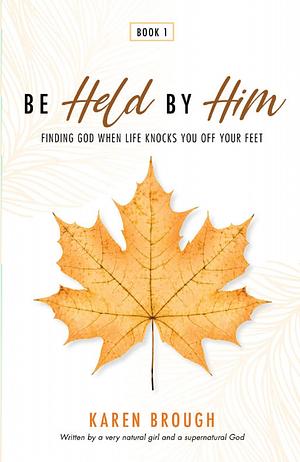 Be Held By Him: Finding God When Life Knocks You Off Your Feet by Karen Brough, Karen Brough