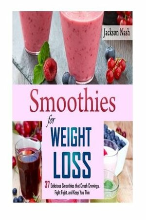 Smoothies for Weight Loss: 37 Delicious Smoothies That Crush Cravings, Fight Fat, And Keep You Thin by Jackson Nash
