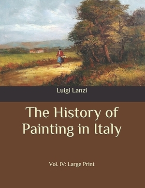 The History of Painting in Italy: Vol. IV: Large Print by Luigi Lanzi