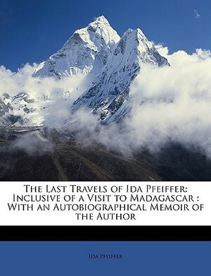 The Last Travels of Ida Pfeiffer: Inclusive of a Visit to Madagascar: With an Autobiographical Memoir of the Author by Ida Pfeiffer