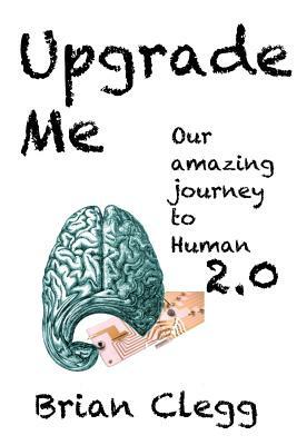 Upgrade Me: Our Amazing Journey to Human 2.0 by Brian Clegg