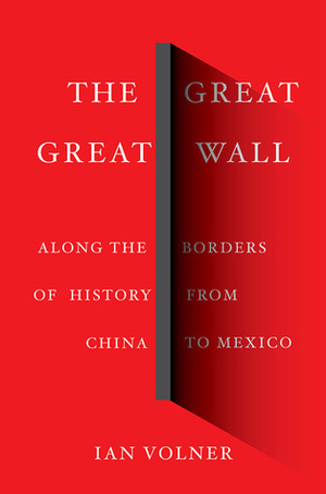 The Great Great Wall: Along the Borders of History from China to Mexico: Along the Borders of History from China to Mexico by Ian Volner