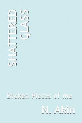 Shattered Glass: A Collection of Poetry about the Broken Pieces of Me by N. Akin