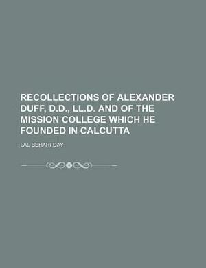 Recollections of Alexander Duff, D.D., LL.D. and of the Mission College Which He Founded in Calcutta by Lal Behari Day