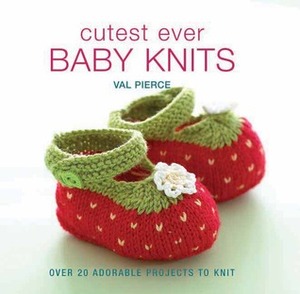 Cutest Ever Baby Knits: Over 20 Adorable Projects to Knit by Val Pierce