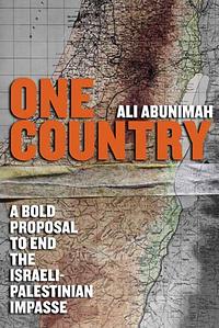 One Country: A Bold Proposal to End the Israeli-Palestinian Impasse by Ali Abunimah
