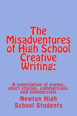 The Misadventures of High School Creative Writing: : A Compilation of Poems, Short Stories, Commercials, and Infomercials by Newton High School Students, Keshius Williams