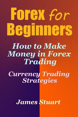 Forex for Beginners: How to Make Money in Forex Trading (Currency Trading Strategies) by James Stuart