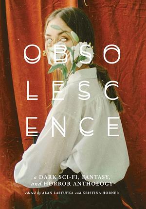 Obsolescence: A Dark Sci-Fi, Fantasy, and Horror Anthology by Alan Lastufka, Kristina Horner