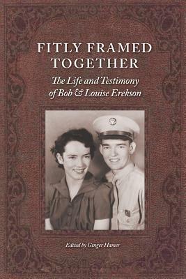 Fitly Framed Together: The Life and Testimony of Bob and Louise Erekson by Ginger Hamer