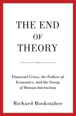 The End of Theory: Financial Crises, the Failure of Economics, and the Sweep of Human Interaction by Richard Bookstaber