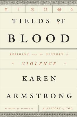Fields of Blood: Religion and the History of Violence by Karen Armstrong