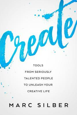 Create: Tools from Seriously Talented People to Unleash Your Creative Life (Photography Art Book, Creative Thinking, Creative by Marc Silber