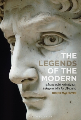 The Legends of the Modern: A Reappraisal of Modernity from Shakespeare to the Age of Duchamp by Didier Maleuvre