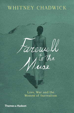 Farewell to the Muse: Love, War and the Women of Surrealism by Whitney Chadwick