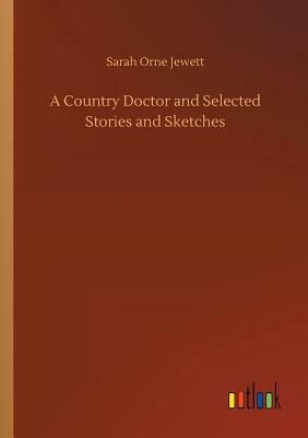 A Country Doctor and Selected Stories and Sketches by Sarah Orne Jewett