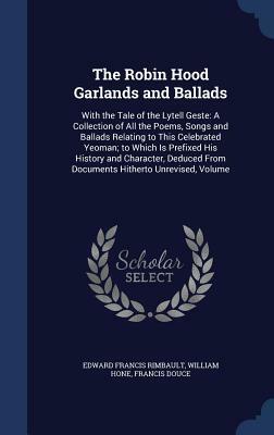 The Robin Hood Garlands and Ballads: With the Tale of the Lytell Geste: A Collection of All the Poems, Songs and Ballads Relating to This Celebrated Y by Francis Douce, William Hone, Edward Francis Rimbault