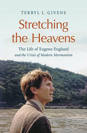 Stretching the Heavens: The Life of Eugene England and the Crisis of Modern Mormonism by Terryl Givens