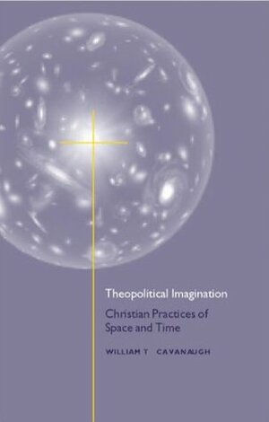 Theopolitical Imagination: Christian Practices of Space and Time by William T. Cavanaugh