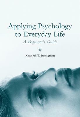 Applying Psychology to Everyday Life: A Beginner's Guide by Kenneth T. Strongman