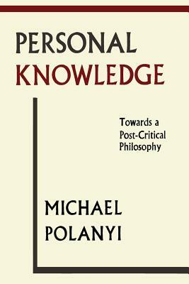 Personal Knowledge: Towards A Post-Critical Philosophy by Michael Polanyi