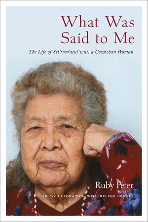 What Was Said to Me: The Life of Sti'tum'atul'wut, a Cowichan Woman by Ruby Peter