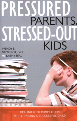 Pressured Parents, Stressed-Out Kids: Dealing with Competition While Raising a Successful Child by Kathy Seal, Wendy S. Grolnick