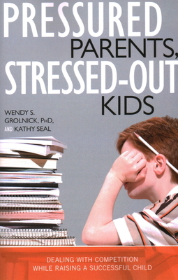 Pressured Parents, Stressed-Out Kids: Dealing with Competition While Raising a Successful Child by Wendy S. Grolnick, Kathy Seal