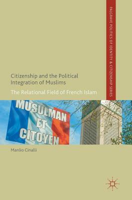 Citizenship and the Political Integration of Muslims: The Relational Field of French Islam by Manlio Cinalli