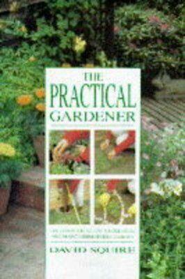 The Practical Gardener: The Complete Guide to Creating and Maintaining Every Garden by David Squire