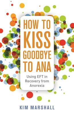 How to Kiss Goodbye to Ana: Using Eft in Recovery from Anorexia by Kim Marshall