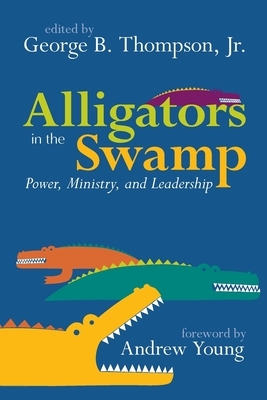 Alligators in the Swamp: Power, Ministry, and Leadership by George B. Thompson