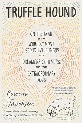 Truffle Hound: On the Trail of the World's Most Seductive Fungus, with Dreamers, Schemers, and Some Extraordinary Dogs by Rowan Jacobsen, Rowan Jacobsen