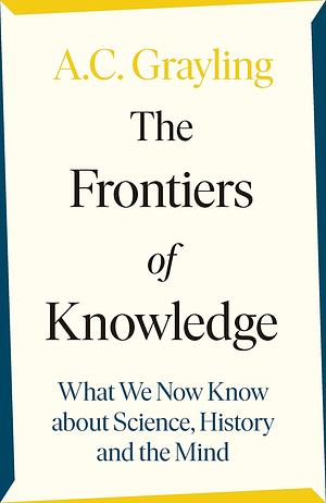 The Frontiers of Knowledge: What We Know about Science, History and the Mind by A.C. Grayling, A.C. Grayling