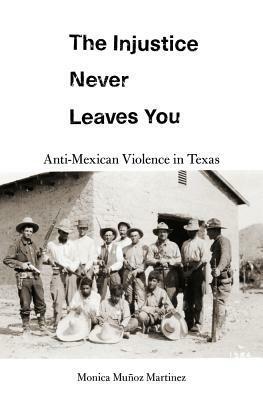 The Injustice Never Leaves You: Anti-Mexican Violence in Texas by Monica Muñoz Martinez