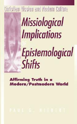 Missiological Implications of Epistemological Shifts: Affirming Truth in a Modern/Postmodern World by Paul G. Hiebert