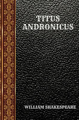 Titus Andronicus: By William Shakespeare by William Shakespeare