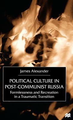 Political Culture in Post-Communist Russia: Formlessness and Recreation in a Traumatic Transition by J. Alexander