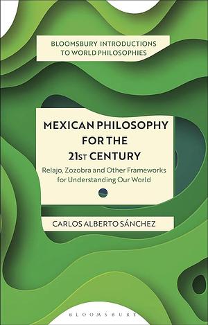 Mexican Philosophy for the 21st Century: Relajo, Zozobra, and Other Frameworks for Understanding Our World by Georgina Stewart, Omar Rivera, Nader El-Bizri, Leah Kalmanson, Mickaella Perina, Ann A. Pang-White, Takeshi Morisato, Monika Kirloskar-Steinbach, James Madaio, Pascah Mungwini