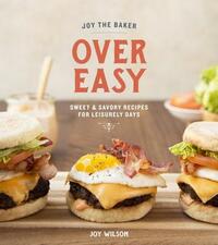 Joy the Baker Over Easy: Sweet and Savory Recipes for Leisurely Days: A Cookbook by Joy Wilson