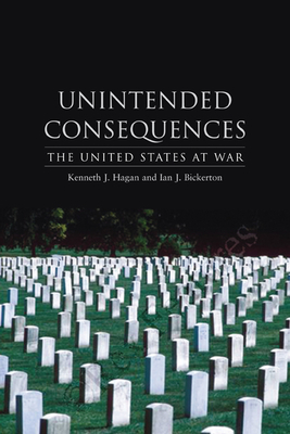Unintended Consequences: The United States at War by Kenneth J. Hagan, Ian J. Bickerton