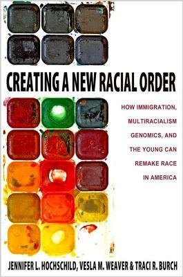 Creating a New Racial Order: How Immigration, Multiracialism, Genomics, and the Young Can Remake Race in America by Traci R. Burch, Vesla M. Weaver, Jennifer L. Hochschild