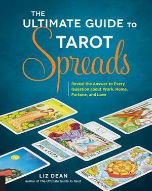 The Ultimate Guide to Tarot Spreads: Reveal the Answer to Every Question about Work, Home, Fortune, and Love by Liz Dean