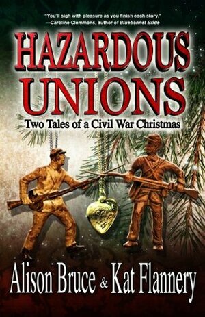 Hazardous Unions: Two Tales of a Civil War Christmas by Alison Bruce, Kat Flannery