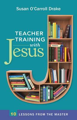 Teacher Training with Jesus: 10 Lessons from the Master by Susan O'Carroll Drake